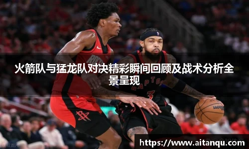 UB8火箭队与猛龙队对决精彩瞬间回顾及战术分析全景呈现